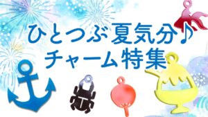 ひとつぶ夏気分♪チャーム特集！
